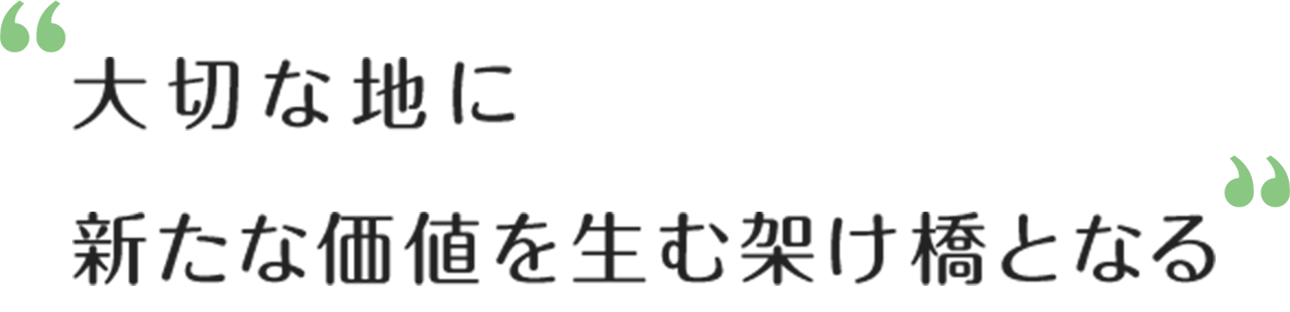 大切な地に新たな価値を生む架け橋となる